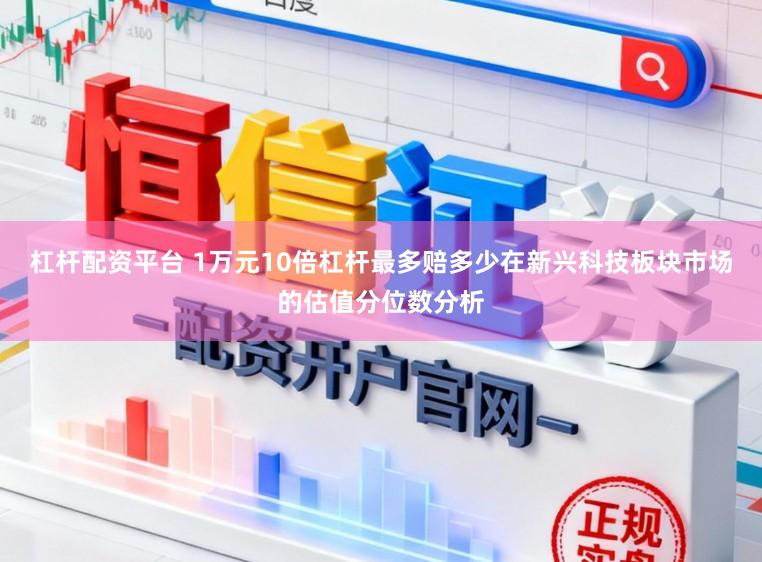 杠杆配资平台 1万元10倍杠杆最多赔多少在新兴科技板块市场的估值分位数分析