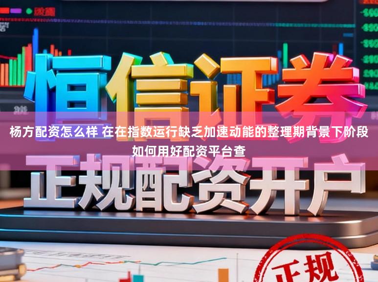杨方配资怎么样 在在指数运行缺乏加速动能的整理期背景下阶段如何用好配资平台查