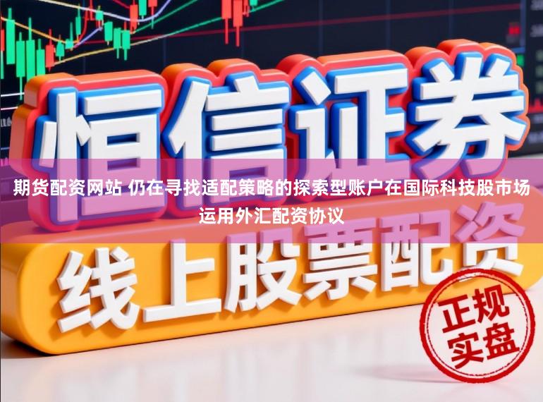 期货配资网站 仍在寻找适配策略的探索型账户在国际科技股市场运用外汇配资协议