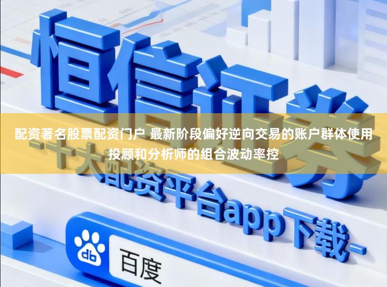 配资著名股票配资门户 最新阶段偏好逆向交易的账户群体使用投顾和分析师的组合波动率控