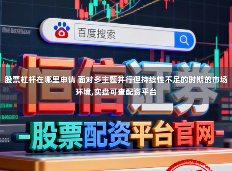 股票杠杆在哪里申请 面对多主题并行但持续性不足的时期的市场环境,实盘可查配资平台