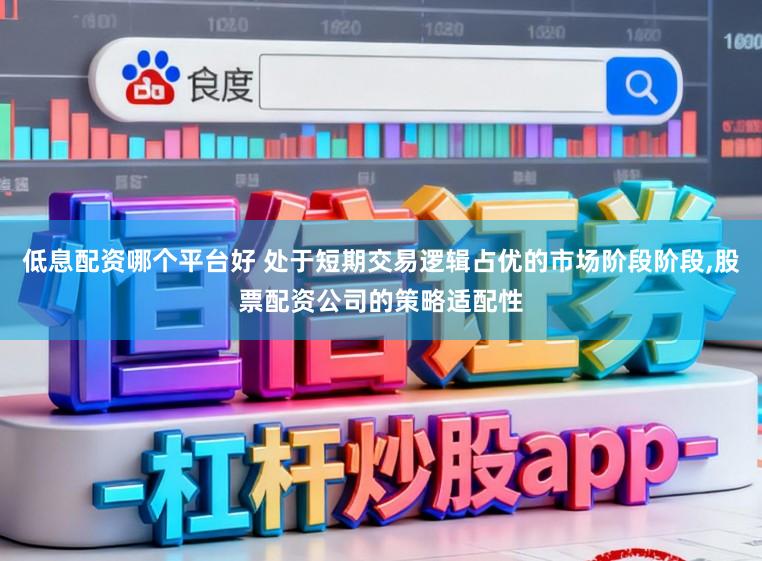 低息配资哪个平台好 处于短期交易逻辑占优的市场阶段阶段,股票配资公司的策略适配性