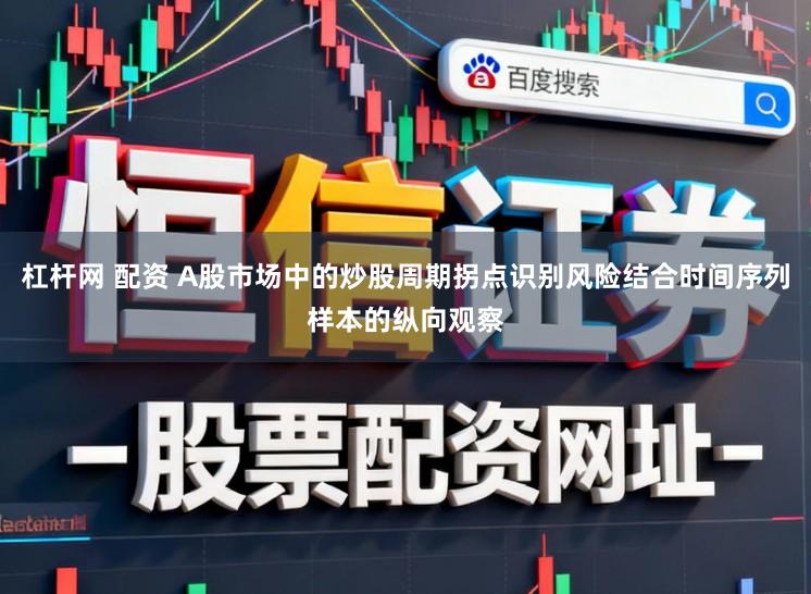 杠杆网 配资 A股市场中的炒股周期拐点识别风险结合时间序列样本的纵向观察