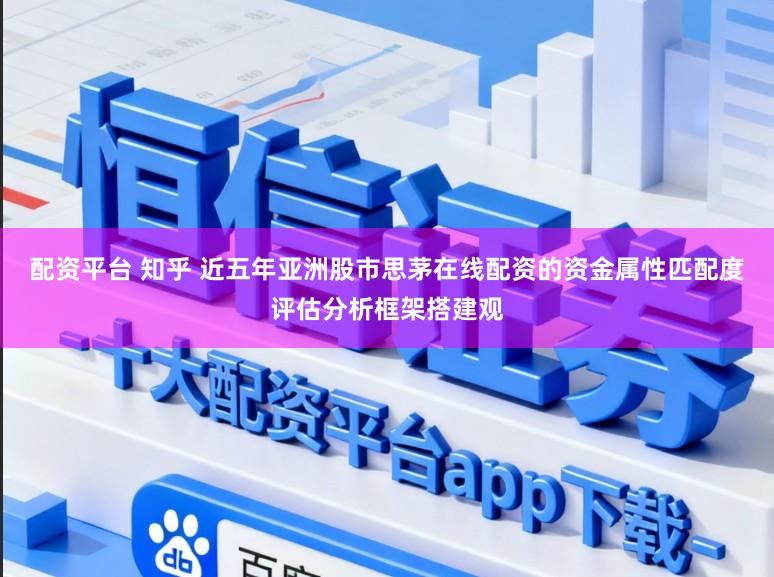 配资平台 知乎 近五年亚洲股市思茅在线配资的资金属性匹配度评估分析框架搭建观