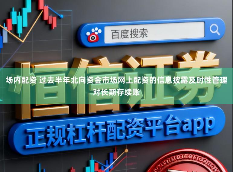 场内配资 过去半年北向资金市场网上配资的信息披露及时性管理对长期存续账