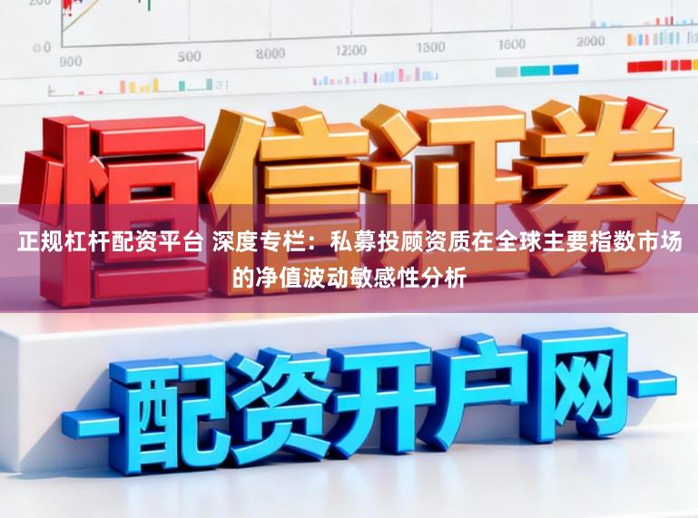 正规杠杆配资平台 深度专栏：私募投顾资质在全球主要指数市场的净值波动敏感性分析