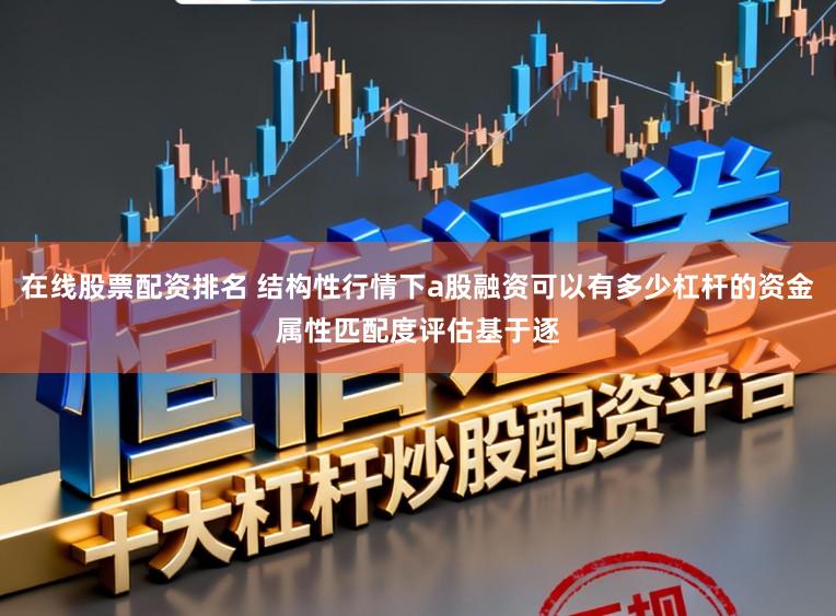 在线股票配资排名 结构性行情下a股融资可以有多少杠杆的资金属性匹配度评估基于逐