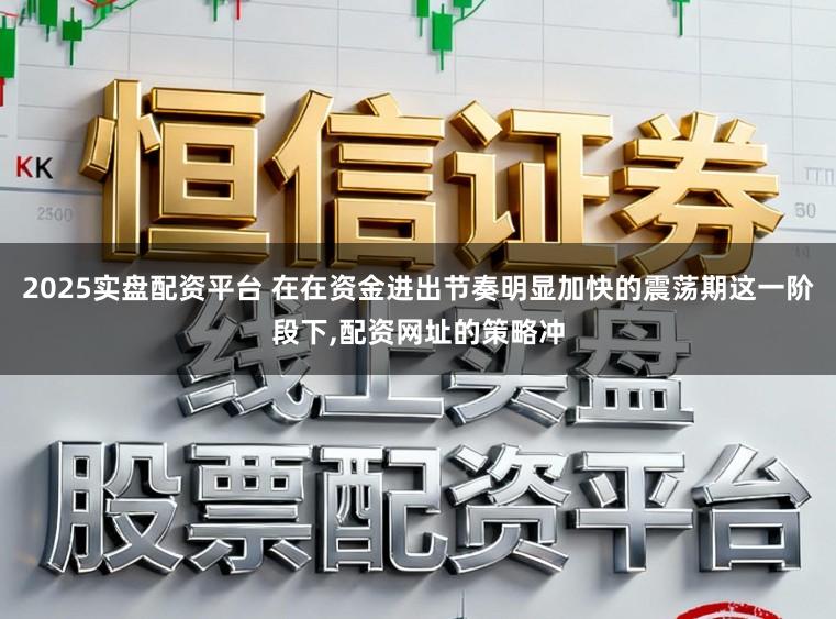 2025实盘配资平台 在在资金进出节奏明显加快的震荡期这一阶段下,配资网址的策略冲