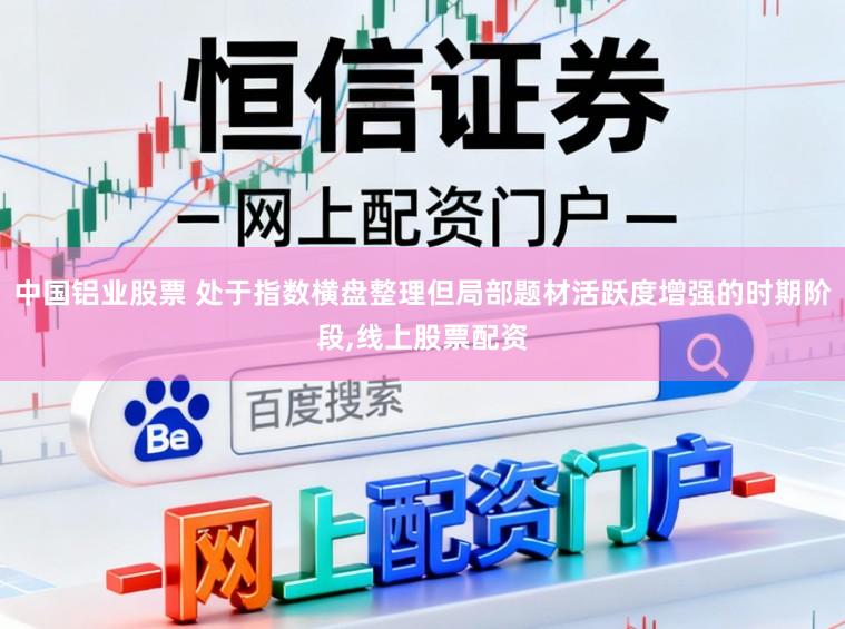 中国铝业股票 处于指数横盘整理但局部题材活跃度增强的时期阶段,线上股票配资