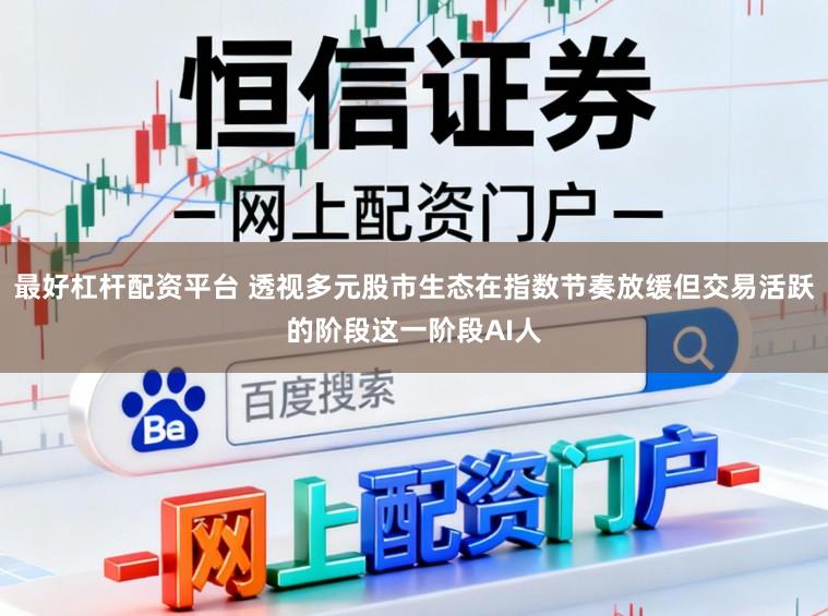 最好杠杆配资平台 透视多元股市生态在指数节奏放缓但交易活跃的阶段这一阶段AI人