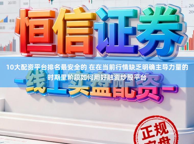 10大配资平台排名最安全的 在在当前行情缺乏明确主导力量的时期里阶段如何用好融资炒股平台