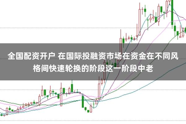 全国配资开户 在国际投融资市场在资金在不同风格间快速轮换的阶段这一阶段中老