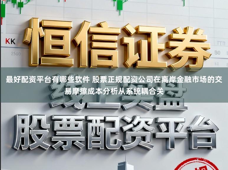 最好配资平台有哪些软件 股票正规配资公司在离岸金融市场的交易摩擦成本分析从系统耦合关
