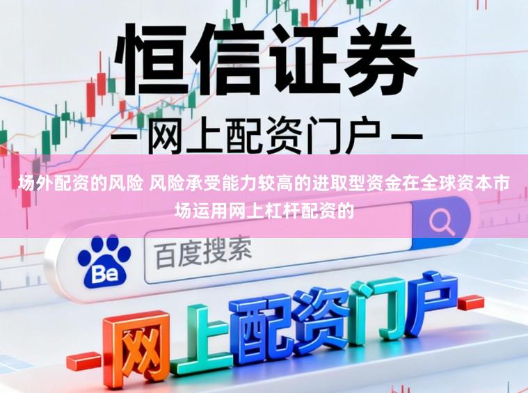 场外配资的风险 风险承受能力较高的进取型资金在全球资本市场运用网上杠杆配资的