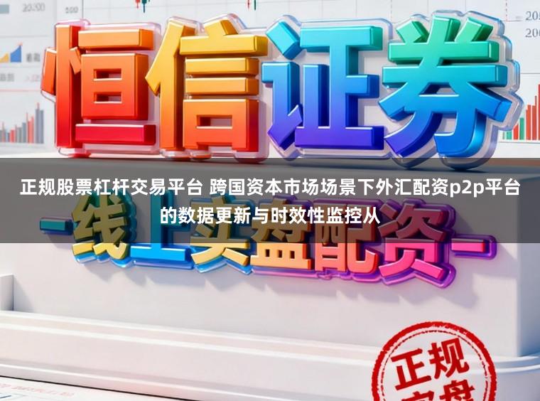 正规股票杠杆交易平台 跨国资本市场场景下外汇配资p2p平台的数据更新与时效性监控从