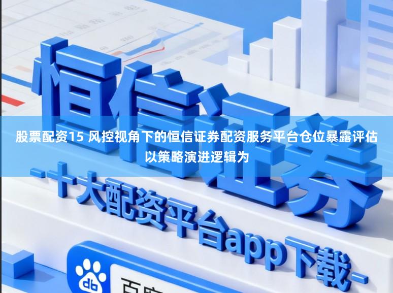 股票配资15 风控视角下的恒信证券配资服务平台仓位暴露评估以策略演进逻辑为