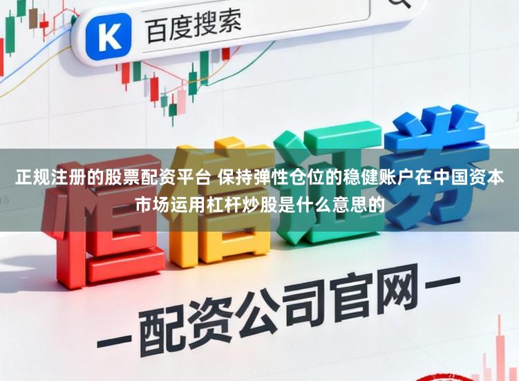 正规注册的股票配资平台 保持弹性仓位的稳健账户在中国资本市场运用杠杆炒股是什么意思的