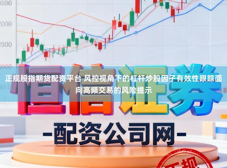 正规股指期货配资平台 风控视角下的杠杆炒股因子有效性跟踪面向高频交易的风险提示