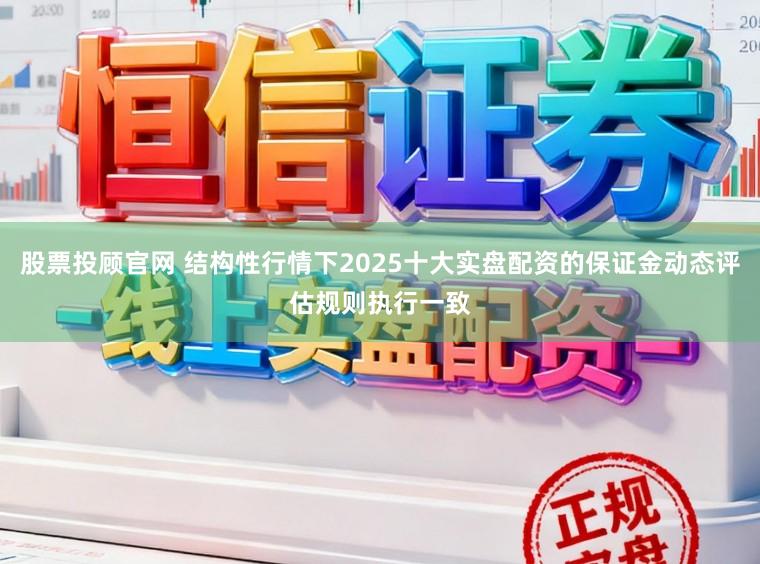 股票投顾官网 结构性行情下2025十大实盘配资的保证金动态评估规则执行一致
