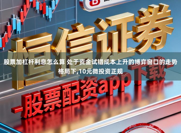 股票加杠杆利息怎么算 处于资金试错成本上升的博弈窗口的走势格局下,10元微投资正规