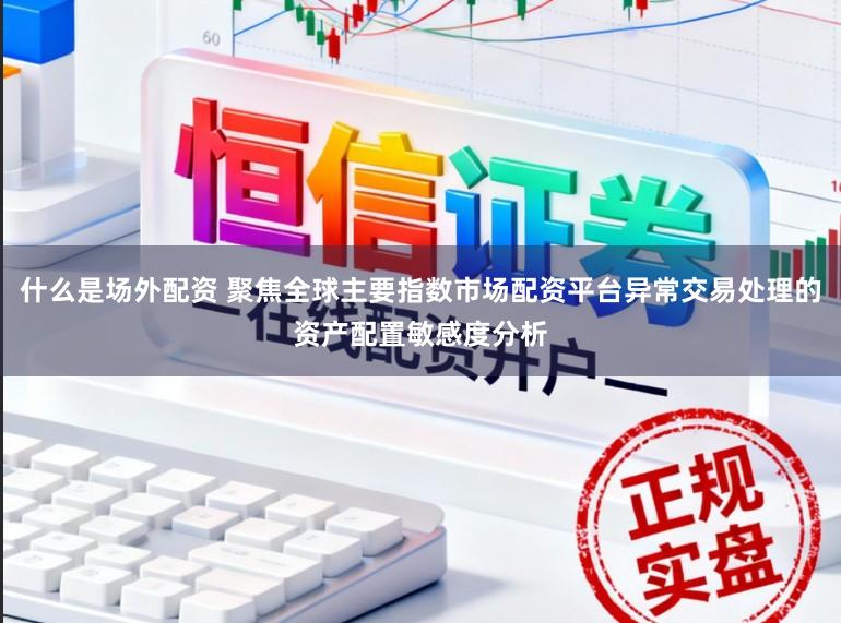 什么是场外配资 聚焦全球主要指数市场配资平台异常交易处理的资产配置敏感度分析