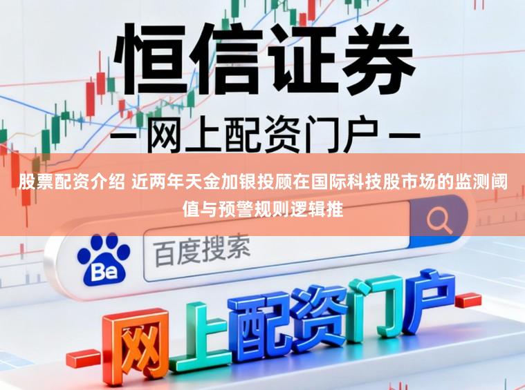 股票配资介绍 近两年天金加银投顾在国际科技股市场的监测阈值与预警规则逻辑推