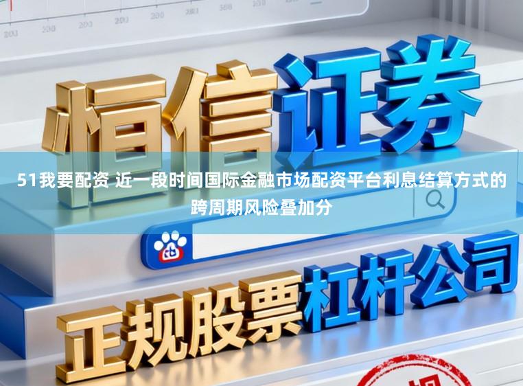 51我要配资 近一段时间国际金融市场配资平台利息结算方式的跨周期风险叠加分