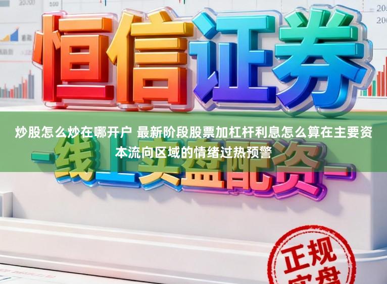 炒股怎么炒在哪开户 最新阶段股票加杠杆利息怎么算在主要资本流向区域的情绪过热预警