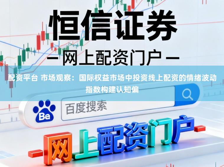 配资平台 市场观察：国际权益市场中投资线上配资的情绪波动指数构建认知偏