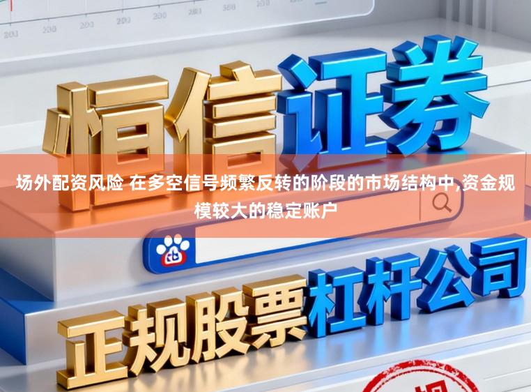 场外配资风险 在多空信号频繁反转的阶段的市场结构中,资金规模较大的稳定账户