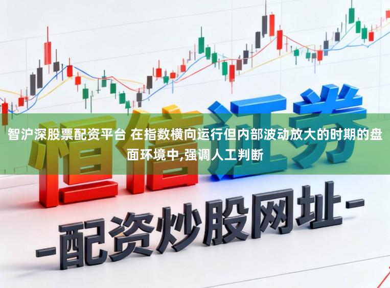 智沪深股票配资平台 在指数横向运行但内部波动放大的时期的盘面环境中,强调人工判断