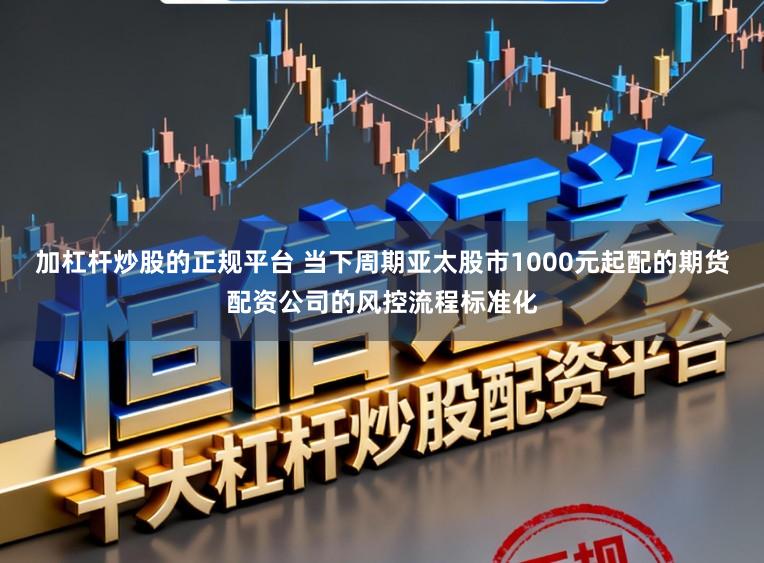 加杠杆炒股的正规平台 当下周期亚太股市1000元起配的期货配资公司的风控流程标准化