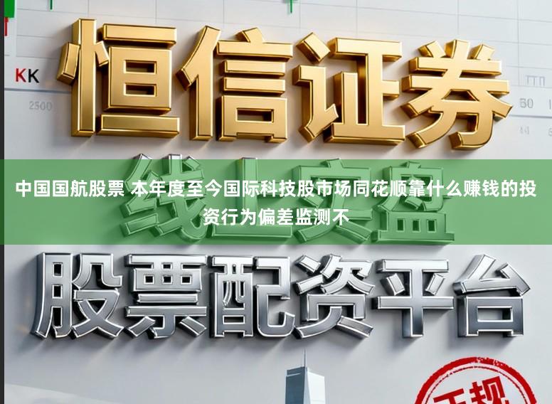 中国国航股票 本年度至今国际科技股市场同花顺靠什么赚钱的投资行为偏差监测不