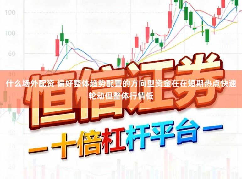 什么场外配资 偏好整体趋势配置的方向型资金在在短期热点快速轮动但整体行情低
