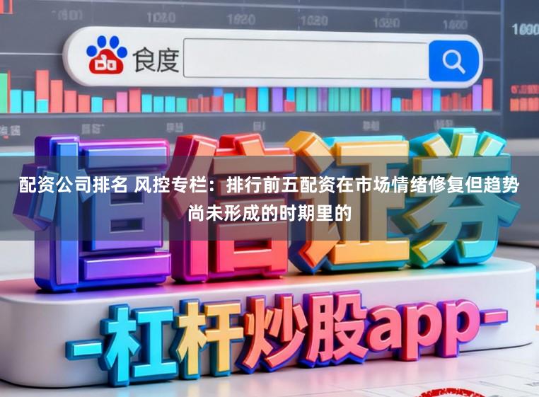配资公司排名 风控专栏：排行前五配资在市场情绪修复但趋势尚未形成的时期里的