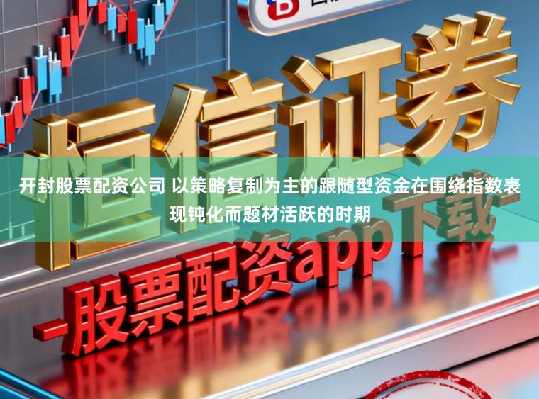 开封股票配资公司 以策略复制为主的跟随型资金在围绕指数表现钝化而题材活跃的时期
