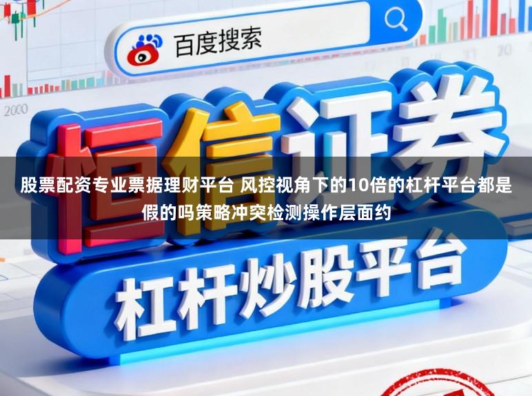 股票配资专业票据理财平台 风控视角下的10倍的杠杆平台都是假的吗策略冲突检测操作层面约
