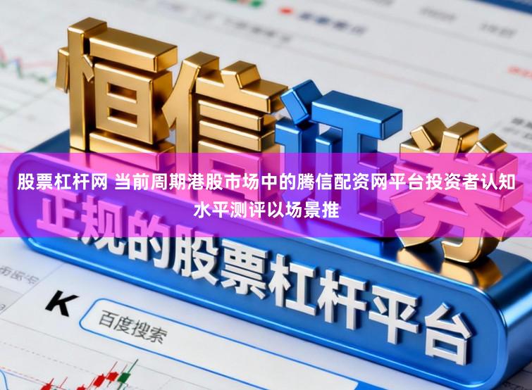 股票杠杆网 当前周期港股市场中的腾信配资网平台投资者认知水平测评以场景推