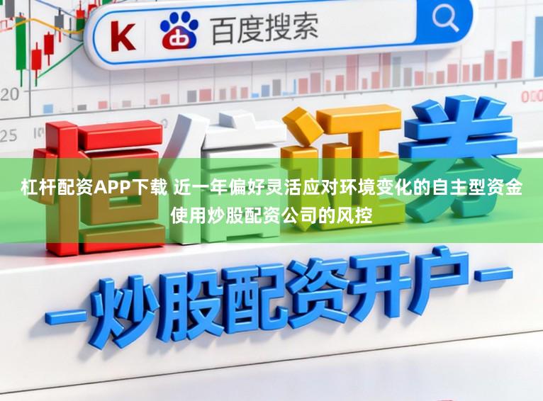 杠杆配资APP下载 近一年偏好灵活应对环境变化的自主型资金使用炒股配资公司的风控