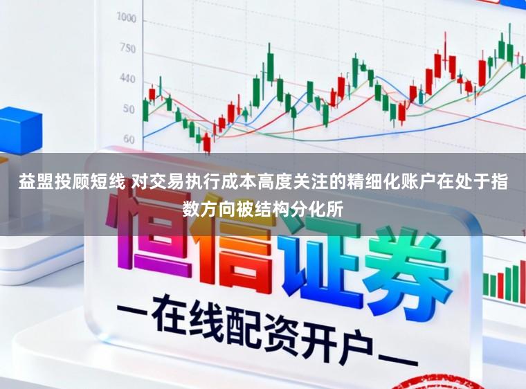 益盟投顾短线 对交易执行成本高度关注的精细化账户在处于指数方向被结构分化所