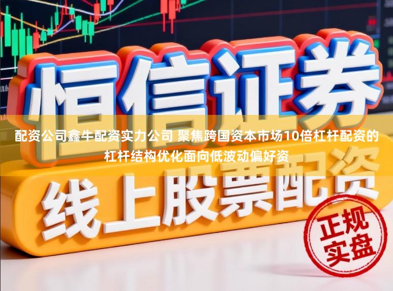 配资公司鑫牛配资实力公司 聚焦跨国资本市场10倍杠杆配资的杠杆结构优化面向低波动偏好资