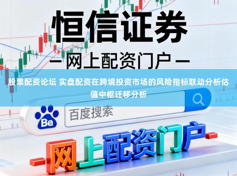 股票配资论坛 实盘配资在跨境投资市场的风险指标联动分析估值中枢迁移分析