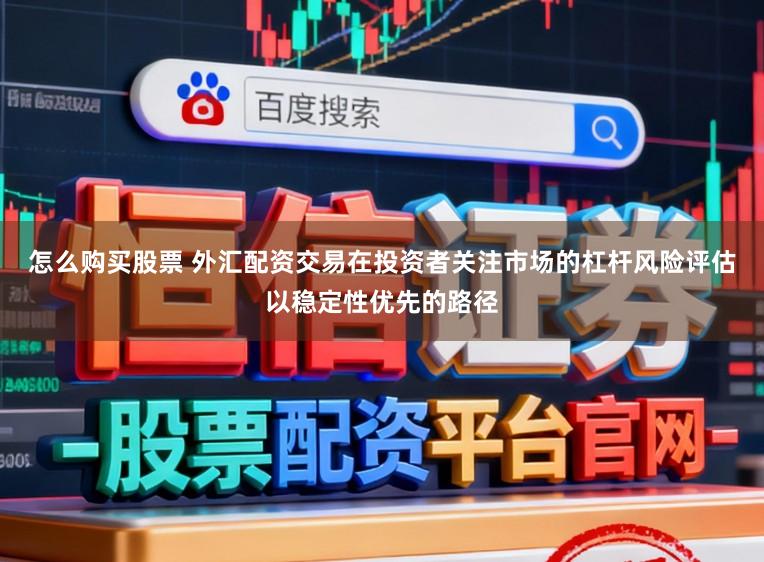 怎么购买股票 外汇配资交易在投资者关注市场的杠杆风险评估以稳定性优先的路径