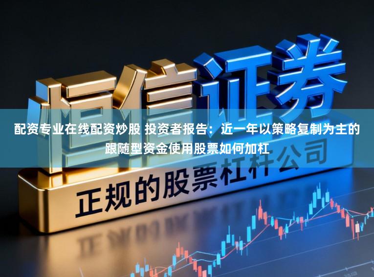配资专业在线配资炒股 投资者报告：近一年以策略复制为主的跟随型资金使用股票如何加杠