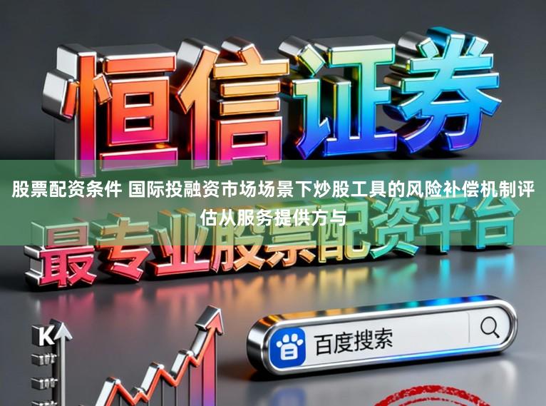 股票配资条件 国际投融资市场场景下炒股工具的风险补偿机制评估从服务提供方与