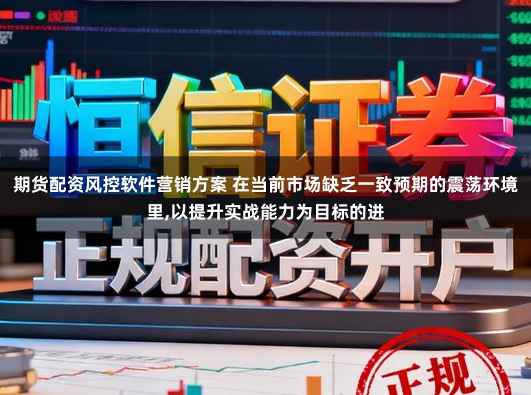 期货配资风控软件营销方案 在当前市场缺乏一致预期的震荡环境里,以提升实战能力为目标的进