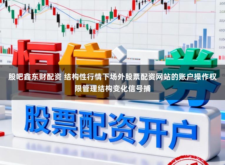 股吧鑫东财配资 结构性行情下场外股票配资网站的账户操作权限管理结构变化信号捕