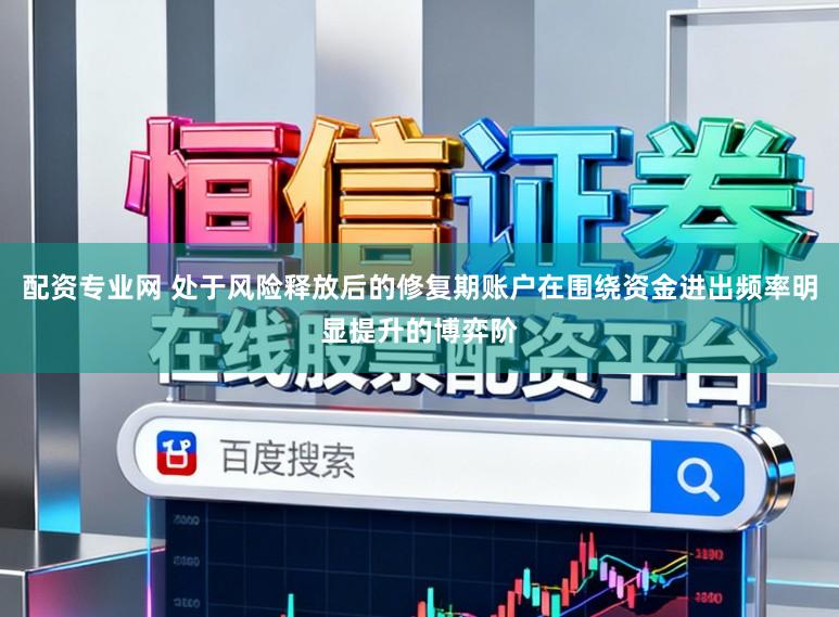 配资专业网 处于风险释放后的修复期账户在围绕资金进出频率明显提升的博弈阶