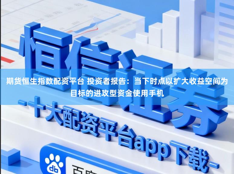 期货恒生指数配资平台 投资者报告：当下时点以扩大收益空间为目标的进攻型资金使用手机