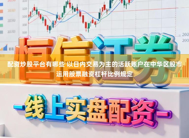 配资炒股平台有哪些 以日内交易为主的活跃账户在中华区股市运用股票融资杠杆比例规定